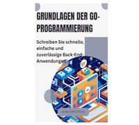 Grundlagen der Go-Programmierung: Schreiben Sie schnelle, einfache und zuverlässige Back-End-Anwendungen