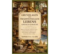 GRUNDLAGEN DES TRADITIONELLEN LEBENS EINFACH GEMACHT: Ein praktischer Leitfaden für Selbstversorgung, einfaches Leben, traditionelle Fertigkeiten und ... Unabhängigkeit - Schritt für Schritt erklärt