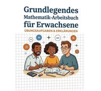 Grundlegendes Mathematik-Arbeitsbuch für Erwachsene: Arbeitsbuch zur Auffrischung der Mathematik für Erwachsene, Umfassende Mathematik-Übungen mit Additions-, Subtraktions- und Multiplikationsübungen