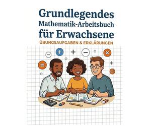 Grundlegendes Mathematik-Arbeitsbuch für Erwachsene: Arbeitsbuch zur Auffrischung der Mathematik für Erwachsene, Umfassende Mathematik-Übungen mit Additions-, Subtraktions- und Multiplikationsübungen