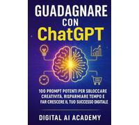 Guadagna con ChatGPT: 100 potenti prompt aziendali per liberare la creatività, risparmiare tempo e far crescere il tuo successo digitale