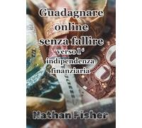 Guadagnare online senza fallire: la strada verso l’indipendenza finanziaria: Una guida pratica, onesta e senza trucchi per evitare gli errori più ... entrate online sostenibili nel tempo.