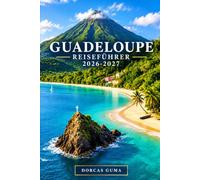 GUADELOUPE REISEFÜHRER 2026-2027: Der Reiseführer zu Grande-Terre, Basse-Terre, Pointe-à-Pitre, Sainte-Anne, Saint-François, Deshaies, La Soufrière, ... Essen, Kultur und Outdoor-Abenteuer