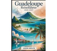 Guadeloupe Reiseführer 2026-2027: Vom Vulkan La Soufrière und dem Nationalpark von Guadeloupe bis zu den Stränden von Sainte-Anne, den Märkten von ... Lagunen von Les Saintes und Marie-Galante.