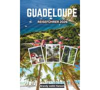 GUADELOUPE REISEFÜHRER 2026: Entdecken Sie vulkanische Landschaften und verborgene Ufer der Karibik, kreolische Kultur und Küche, Outdoor-Ausflüge, Wellness-Retreats und Festivals