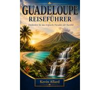 GUADELOUPE REISEFÜHRER Entdecken Sie das tropische Paradies der Karibik: Entdecken Sie Guadeloupes unberührte Strände, lebendige Kultur, kreolische ... und unvergessliche Inselabenteuer in einem