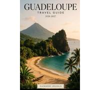 GUADELOUPE TRAVEL GUIDE 2026-2027: Explore Basse-Terre, Grande-Terre, La Soufrière, Pointe des Châteaux, Les Saintes & Marie-Galante Beaches, ... & Essential Tips for First-Time Travelers