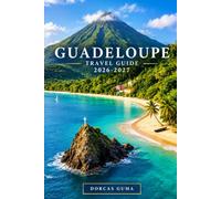 GUADELOUPE TRAVEL GUIDE 2026-2027: The Guide to Grande-Terre, Basse-Terre, Pointe-à-Pitre, Sainte-Anne, Saint-François, Deshaies, La Soufrière, Les ... Food, Culture and Outdoor Adventures