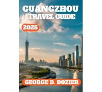 GUANGZHOU TRAVEL GUIDE 2025: Your Essential 2025 Travel Companion for Exploring Culture, Cuisine, Attractions, and Local Tips in Guangzhou, China