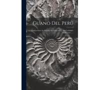 Guano Del Perú: Noticias Sobre Su Historia, Su Composición, Sus Cualidades Fertilizantes......