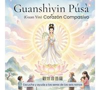 Guanshìyin Púsà (Guan Yin) - Corazón compasivo: La que escucha y ayuda a los seres de los seis reinos