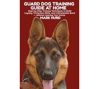 GUARD DOG TRAINING GUIDE AT HOME: Step-by-Step Training Techniques to Build Loyalty, Protection Skills, and Unbreakable Bond - Without Leaving Your Home