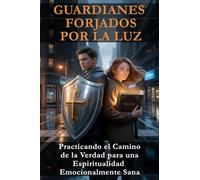 GUARDIANES FORJADOS POR LA LUZ: Practicando el Camino de la Verdad para una Espiritualidad Emocionalmente Sana
