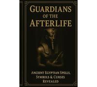 Guardians of the Afterlife: Ancient Egyptian Spells, Symbols & Curses Revealed: A Deep Exploration of Forbidden Rituals, Sacred Hieroglyphs, and the Hidden Magic of the Pharaohs