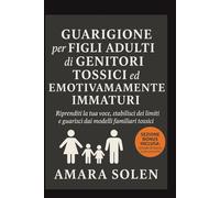 GUARIGIONE per FIGLI ADULTI di GENITORI TOSSICI ed EMOTIVAMENTE IMMATURI: Riprenditi la tua voce, stabilisci dei limiti e guarisci dai modelli familiari tossici