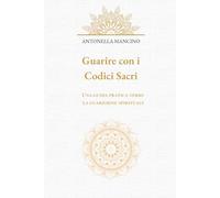 Guarire con i Codici Sacri: Una guida pratica verso la guarigione spirituale