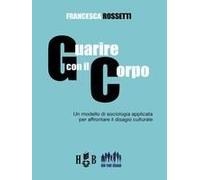 Guarire Con Il Corpo. Un Modello Di Sociologia Applicata Per Affrontare Il Disagio Culturale