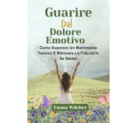 GUARIRE DAL DOLORE EMOTIVO: Come Superare Un Matrimonio Tossico E Ritrovare La Fiducia In Se Stessi