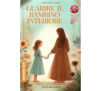 Guarire il Bambino Interiore: Guarire da traumi infantili, abbandoni, negligenze e abusi. Include suggerimenti, esercizi e attività per superare i ... scarsa autostima e coltivare l'amore di sé.