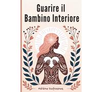 Guarire il Bambino Interiore: Prendersi cura del bambino interiore per guarire le ferite che impediscono di essere se stessi