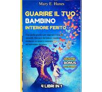 Guarire Il Tuo Bambino Interiore Ferito: Una guida pratica per superare i traumi infantili, liberarsi dal dolore emotivo, educare se stessi e costruire un autostima duratura