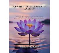 GUARIRE L'ATTACCAMENTO ANSIOSO: Strategie efficaci per garantire la realizzazione personale, superare l'ansia e la paura nelle relazioni