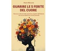 Guarire Le 5 Ferite Del Cuore. Riconosci E Liberati Dalle Esperienze Negative Dell'infanzia Che Ancora Influiscono Sul Tuo Presente