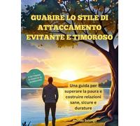 Guarire lo stile di attaccamento evitante e timoroso: Una guida per superare la paura e costruire relazioni sane, sicure e durature