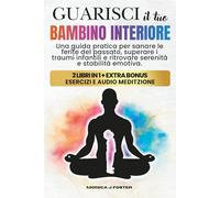 Guarisci il Tuo Bambino Interiore: Una Guida Pratica per Sanare le Ferite del Passato, Superare i Traumi Infantili e Ritrovare Serenità e Stabilità Emotiva