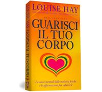 Guarisci il tuo corpo. Le cause mentali delle malattie fisiche e le affermazioni per superarle