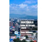 GUATEMALA GUIDE DE VOYAGE 2025: Découvrez les quartiers, les hébergements, les attractions et les activités du Guatemala. Conseils pratiques et informations locales
