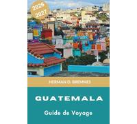 Guatemala Guide de voyage 2026-2027: Découvrez le patrimoine maya, les rues coloniales d'Antigua, le lac Atitlán, les aventures volcaniques, la ... les marchés et les traditions culturelles