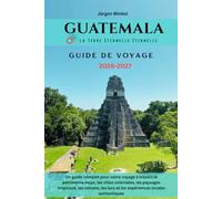GUATEMALA GUIDE DE VOYAGE 2026-2027: Un guide complet pour votre voyage à travers le patrimoine maya, les villes coloniales, les paysages tropicaux, ... lacs et les expériences locales authentiques