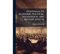 Guatemala, its Economic, Political, Sociological and Military Aspects