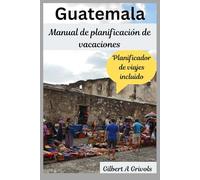 Guatemala Manual de planificación de vacaciones: Guía de viaje completa para turistas y nuevos visitantes.