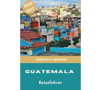 Guatemala Reiseführer 2026-2027: Entdecken Sie das Maya-Erbe, Antiguas koloniale Straßen, den Lake Atitlán, Vulkanabenteuer, lokale Küche, Märkte und kulturelle Traditionen