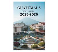 GUATEMALA TRAVEL GUIDE 2025-2026: Savoring the Flavors and Rhythms of a Vibrant Nation