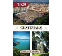 GUATEMALA TRAVEL GUIDE 2025: Essential Travel Tips on Transportation, Must-See Destinations, Unique Activities, Accommodation Options, and Insider ... an Unforgettable Journey Through Guatemala