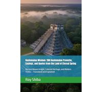 Guatemalan Wisdom: 200 Guatemalan Proverbs, Sayings, and Quotes from the Land of Eternal Spring: Ancient Mayan Insight, Colonial Heritage, and Modern Truths - Translated and Explained