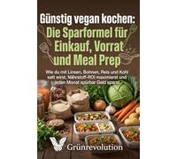 Günstig vegan kochen: Die Sparformel für Einkauf, Vorrat und Meal Prep: Wie du mit Linsen, Bohnen, Reis und Kohl satt wirst, Nährstoff-ROI maximierst und jeden Monat spürbar Geld sparst