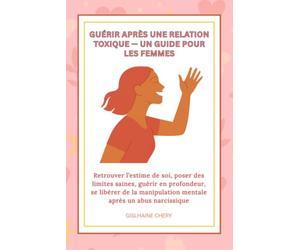 GUERIR APRES UNE RELATION TOXIQUE- UN GUIDE POUR LES FEMMES: Retrouver l’estime de soi, poser des limites saines, guérir en profondeur, se libérer de la manipulation mentale après un abus narcissique