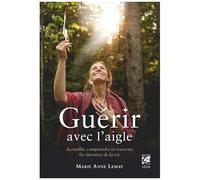 Guérir Avec L'aigle - Accueillir, Comprendre Et Traverser Les Épreuves De La Vie