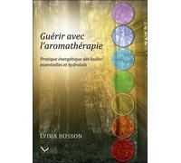 Guérir Avec L'aromathérapie - Pratique Énergétique Des Huiles Essentielles Et Des Hydrolats