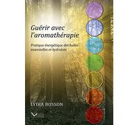 Guérir avec l'aromathérapie - Pratique énergétique des huiles essentielles et hydrolats
