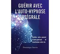Guérir avec l'auto-hypnose intégrale: Éveillez votre pouvoir d'auto-guérison et transformez votre vie
