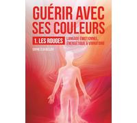 Guérir avec ses couleurs: 1-LES ROUGES: Langage émotionnel, énergétique & vibratoire