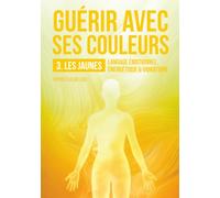 Guérir avec ses couleurs: N°3-LES JAUNES: langage émotionnel, énergétique & vibratoire