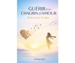 Guérir d’un Chagrin d’Amour - Retrouver la Joie: Le guide profond pour surmonter une rupture, apaiser votre cœur, retrouver confiance en vous et ... vie plus forte, plus libre et plus heureuse.
