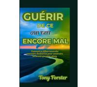 GUÉRIR DE CE QUI FAIT ENCORE MAL: Comment se débarrasser des souvenirs douloureux pour construire un avenir que vous aimez