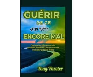 GUÉRIR DE CE QUI FAIT ENCORE MAL: Comment se débarrasser des souvenirs douloureux pour construire un avenir que vous aimez